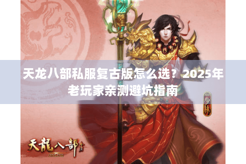 天龙八部私服复古版怎么选?2025年老玩家亲测避坑指南 天龙八部私服复古版怎么选?2025年老玩家亲测避坑指南