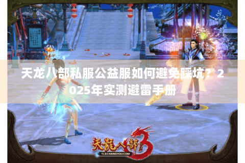 天龙八部私服公益服如何避免踩坑?2025年实测避雷手册 天龙八部私服公益服如何避免踩坑?2025年实测避雷手册