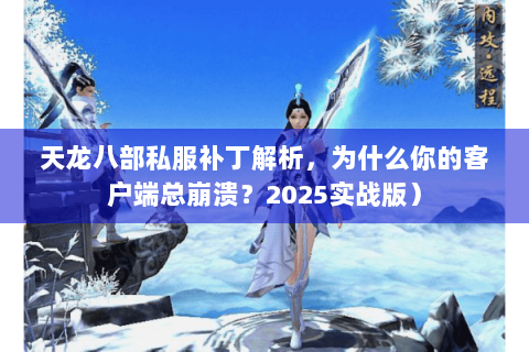 天龙八部私服补丁解析，为什么你的客户端总崩溃？2025实战版）