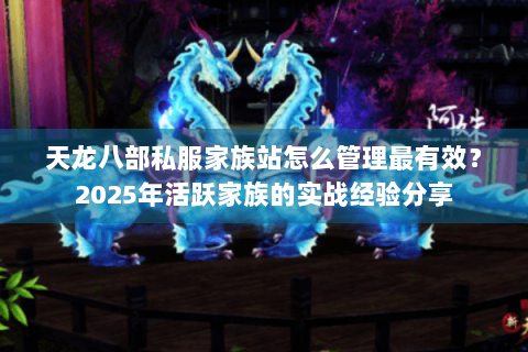 天龙八部私服家族站怎么管理最有效？2025年活跃家族的实战经验分享