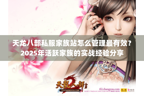 天龙八部私服家族站怎么管理最有效？2025年活跃家族的实战经验分享