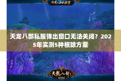 天龙八部私服弹出窗口无法关闭？2025年实测5种根除方案