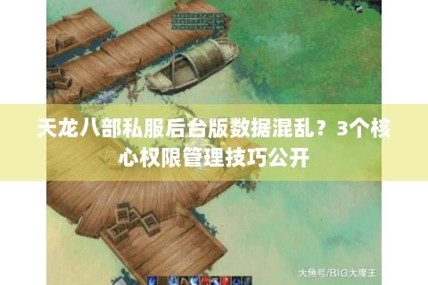 天龙八部私服后台版数据混乱?3个核心权限管理技巧公开 天龙八部私服后台版数据混乱?3个核心权限管理技巧公开