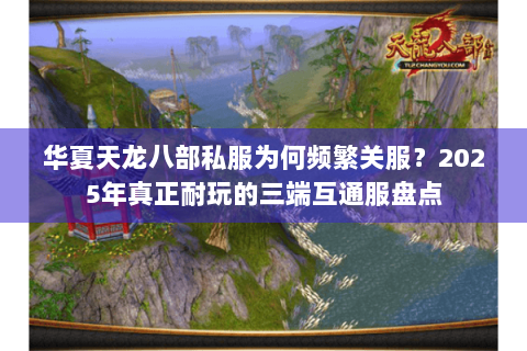 华夏天龙八部私服为何频繁关服？2025年真正耐玩的三端互通服盘点