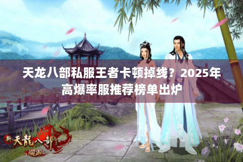 天龙八部私服王者卡顿掉线？2025年高爆率服推荐榜单出炉
