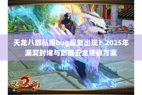 天龙八部私服bug反复出现?2025年漏洞封堵与数据安全终极方案 天龙八部私服bug反复出现?2025年漏洞封堵与数据安全终极方案