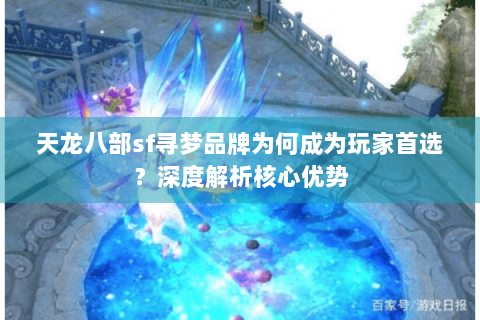 天龙八部sf寻梦品牌为何成为玩家首选?深度解析核心优势 天龙八部sf寻梦品牌为何成为玩家首选?深度解析核心优势