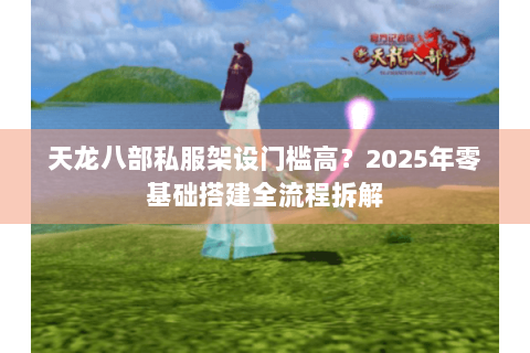 天龙八部私服架设门槛高?2025年零基础搭建全流程拆解 天龙八部私服架设门槛高?2025年零基础搭建全流程拆解