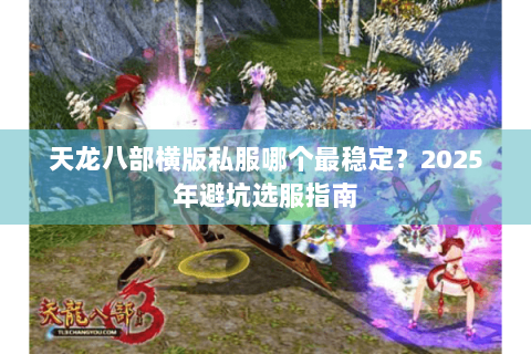 天龙八部横版私服哪个最稳定?2025年避坑选服指南 天龙八部横版私服哪个最稳定?2025年避坑选服指南