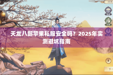 天龙八部苹果私服安全吗?2025年实测避坑指南 天龙八部苹果私服安全吗?2025年实测避坑指南