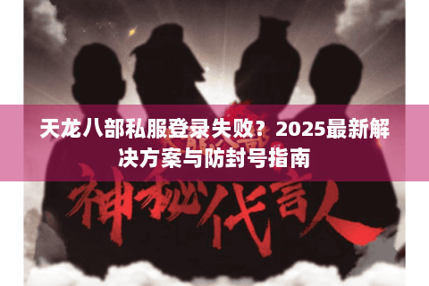 天龙八部私服登录失败?2025最新解决方案与防封号指南 天龙八部私服登录失败?2025最新解决方案与防封号指南
