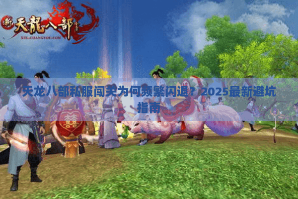 天龙八部私服闯关为何频繁闪退?2025最新避坑指南 天龙八部私服闯关为何频繁闪退?2025最新避坑指南