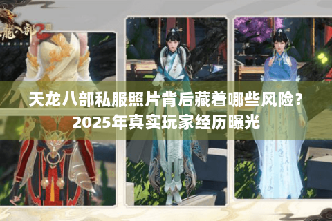 天龙八部私服照片背后藏着哪些风险?2025年真实玩家经历曝光 天龙八部私服照片背后藏着哪些风险?2025年真实玩家经历曝光