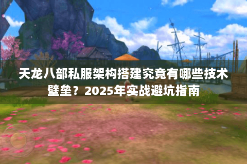天龙八部私服架构搭建究竟有哪些技术壁垒?2025年实战避坑指南 天龙八部私服架构搭建究竟有哪些技术壁垒?2025年实战避坑指南