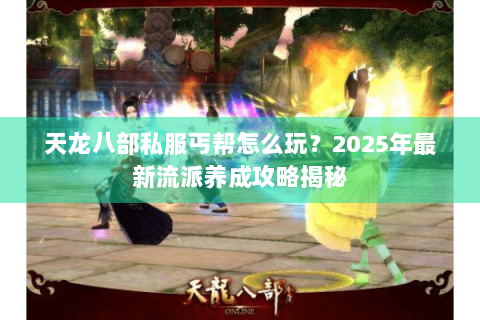 天龙八部私服丐帮怎么玩？2025年最新流派养成攻略揭秘
