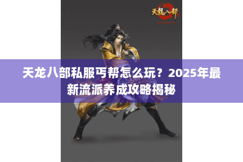 天龙八部私服丐帮怎么玩？2025年最新流派养成攻略揭秘