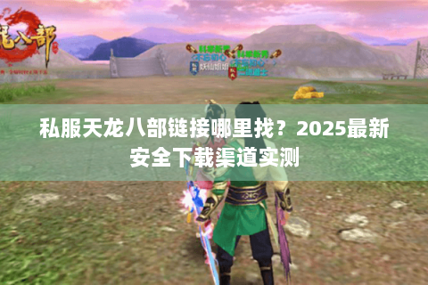 私服天龙八部链接哪里找?2025最新安全下载渠道实测 私服天龙八部链接哪里找?2025最新安全下载渠道实测