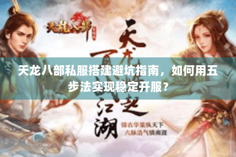 天龙八部私服搭建避坑指南,如何用五步法实现稳定开服? 天龙八部私服搭建避坑指南,如何用五步法实现稳定开服?