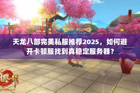 天龙八部完美私服推荐2025,如何避开卡顿服找到真稳定服务器? 天龙八部完美私服推荐2025,如何避开卡顿服找到真稳定服务器?