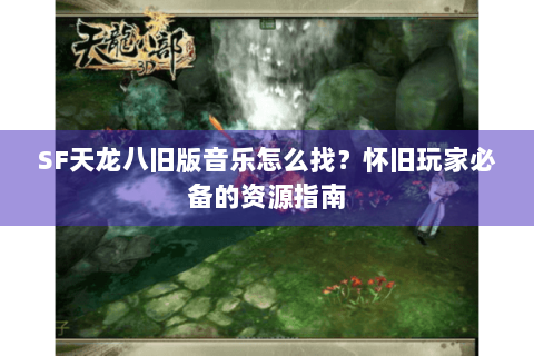 SF天龙八旧版音乐怎么找?怀旧玩家必备的资源指南 SF天龙八旧版音乐怎么找?怀旧玩家必备的资源指南