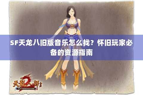 SF天龙八旧版音乐怎么找?怀旧玩家必备的资源指南 SF天龙八旧版音乐怎么找?怀旧玩家必备的资源指南