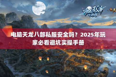 电脑天龙八部私服安全吗？2025年玩家必看避坑实操手册