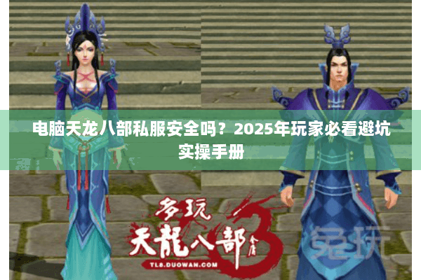 电脑天龙八部私服安全吗?2025年玩家必看避坑实操手册 电脑天龙八部私服安全吗?2025年玩家必看避坑实操手册