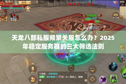 天龙八部私服频繁关服怎么办？2025年稳定服务器的三大筛选法则
