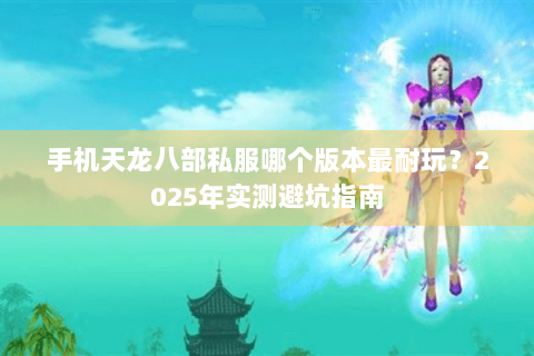 手机天龙八部私服哪个版本最耐玩?2025年实测避坑指南 手机天龙八部私服哪个版本最耐玩?2025年实测避坑指南