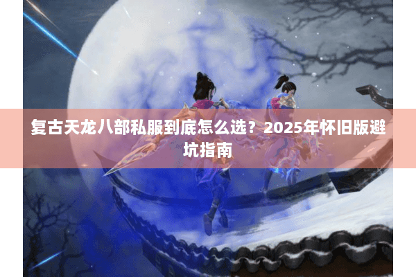 复古天龙八部私服到底怎么选?2025年怀旧版避坑指南 复古天龙八部私服到底怎么选?2025年怀旧版避坑指南