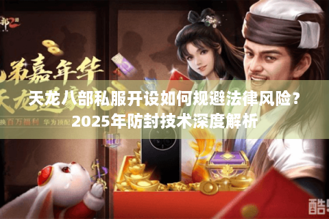 天龙八部私服开设如何规避法律风险?2025年防封技术深度解析 天龙八部私服开设如何规避法律风险?2025年防封技术深度解析