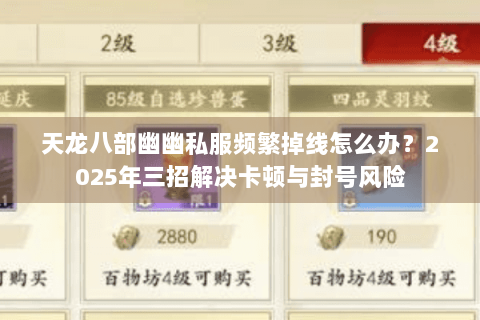 天龙八部幽幽私服频繁掉线怎么办?2025年三招解决卡顿与封号风险 天龙八部幽幽私服频繁掉线怎么办?2025年三招解决卡顿与封号风险