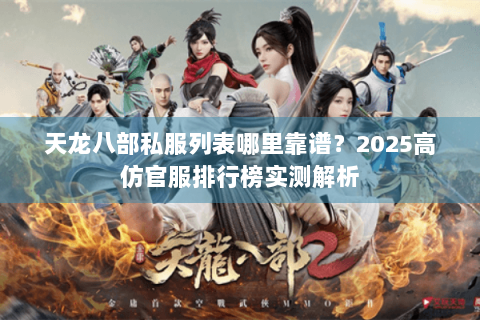 天龙八部私服列表哪里靠谱?2025高仿官服排行榜实测解析 天龙八部私服列表哪里靠谱?2025高仿官服排行榜实测解析