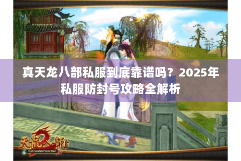 真天龙八部私服到底靠谱吗？2025年私服防封号攻略全解析