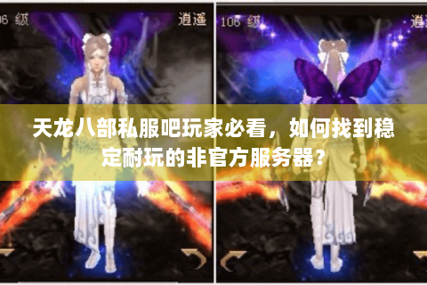 天龙八部私服吧玩家必看,如何找到稳定耐玩的非官方服务器? 天龙八部私服吧玩家必看,如何找到稳定耐玩的非官方服务器?