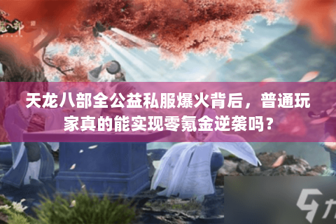 天龙八部全公益私服爆火背后,普通玩家真的能实现零氪金逆袭吗? 天龙八部全公益私服爆火背后,普通玩家真的能实现零氪金逆袭吗?