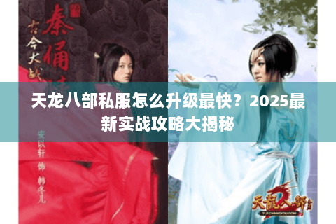 天龙八部私服怎么升级最快?2025最新实战攻略大揭秘 天龙八部私服怎么升级最快?2025最新实战攻略大揭秘