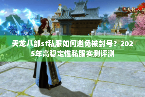 天龙八部sf私服如何避免被封号?2025年高稳定性私服实测评测 天龙八部sf私服如何避免被封号?2025年高稳定性私服实测评测