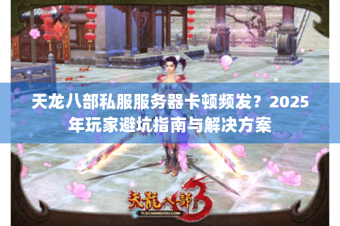 天龙八部私服服务器卡顿频发?2025年玩家避坑指南与解决方案 天龙八部私服服务器卡顿频发?2025年玩家避坑指南与解决方案