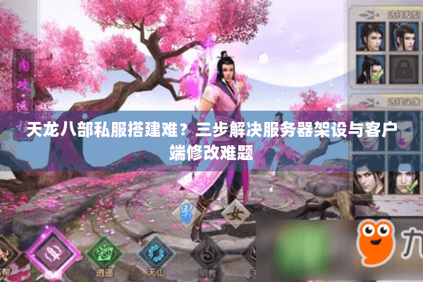 天龙八部私服搭建难?三步解决服务器架设与客户端修改难题 天龙八部私服搭建难?三步解决服务器架设与客户端修改难题