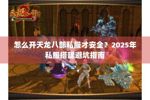 怎么开天龙八部私服才安全？2025年私服搭建避坑指南