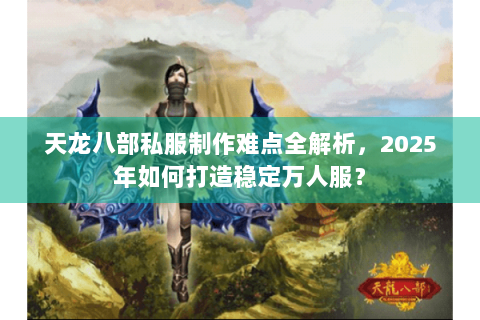 天龙八部私服制作难点全解析，2025年如何打造稳定万人服？