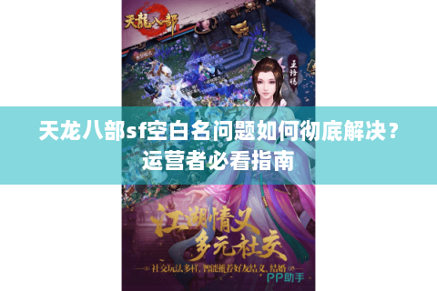 天龙八部sf空白名问题如何彻底解决?运营者必看指南 天龙八部sf空白名问题如何彻底解决?运营者必看指南