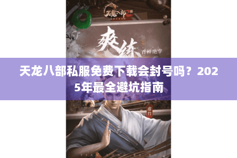 天龙八部私服免费下载会封号吗？2025年最全避坑指南