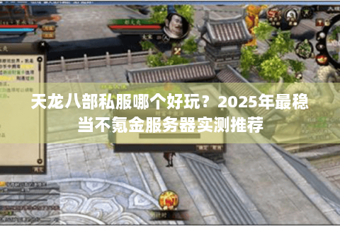 天龙八部私服哪个好玩?2025年最稳当不氪金服务器实测推荐 天龙八部私服哪个好玩?2025年最稳当不氪金服务器实测推荐