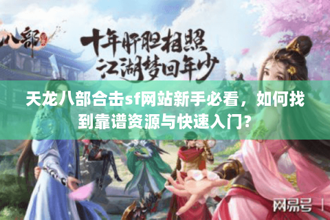天龙八部合击sf网站新手必看,如何找到靠谱资源与快速入门? 天龙八部合击sf网站新手必看,如何找到靠谱资源与快速入门?