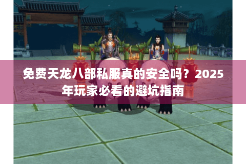 免费天龙八部私服真的安全吗？2025年玩家必看的避坑指南