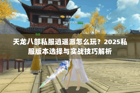 天龙八部私服逍遥派怎么玩？2025私服版本选择与实战技巧解析