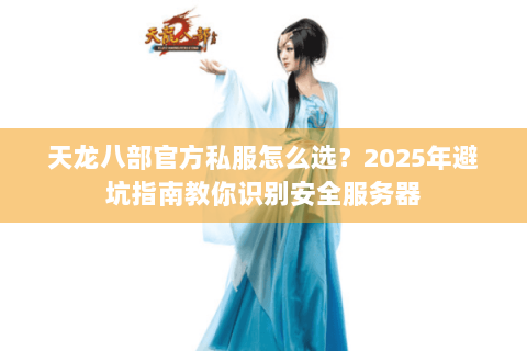 天龙八部官方私服怎么选?2025年避坑指南教你识别安全服务器 天龙八部官方私服怎么选?2025年避坑指南教你识别安全服务器