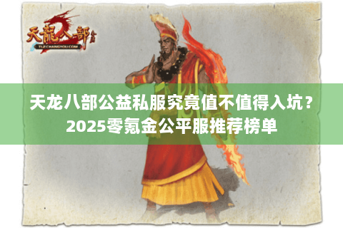 天龙八部公益私服究竟值不值得入坑?2025零氪金公平服推荐榜单 天龙八部公益私服究竟值不值得入坑?2025零氪金公平服推荐榜单